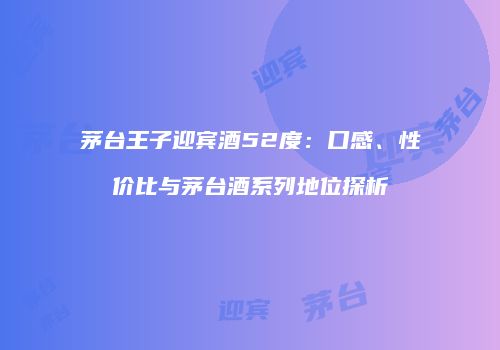 茅台王子迎宾酒52度：口感、性价比与茅台酒系列地位探析