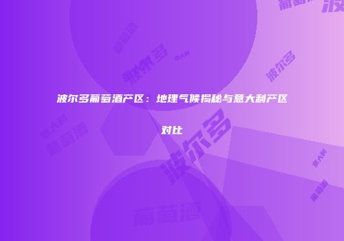 波尔多葡萄酒产区：地理气候揭秘与意大利产区对比