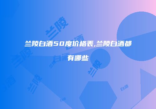 兰陵白酒50度价格表,兰陵白酒都有哪些