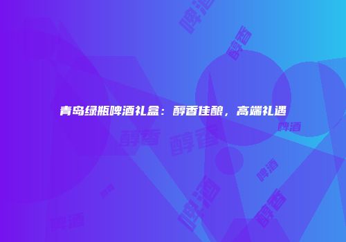 青岛绿瓶啤酒礼盒：醇香佳酿，高端礼遇
