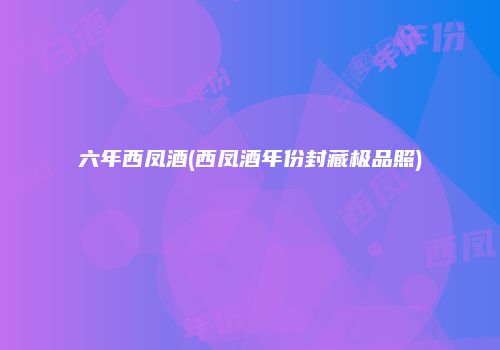 六年西凤酒(西凤酒年份封藏极品照)