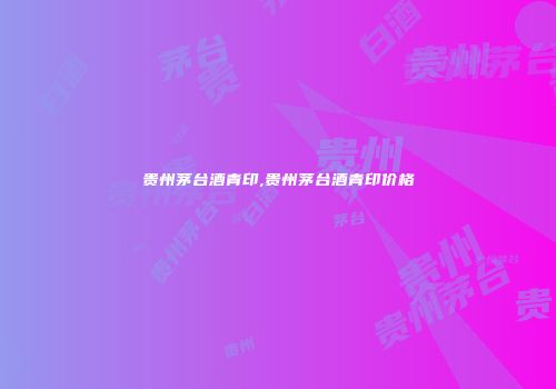 贵州茅台酒青印,贵州茅台酒青印价格