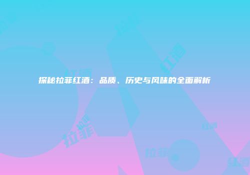 探秘拉菲红酒：品质、历史与风味的全面解析