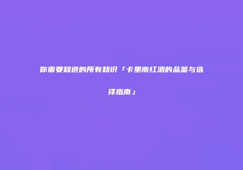 你需要知道的所有知识「卡里南红酒的品鉴与选择指南」