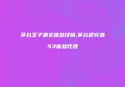 茅台王子酒全国总经销,茅台迎宾酒53度总代理