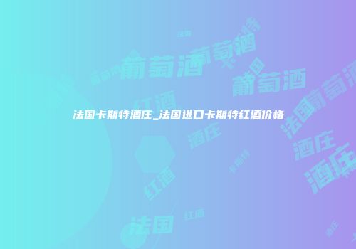 法国卡斯特酒庄_法国进口卡斯特红酒价格