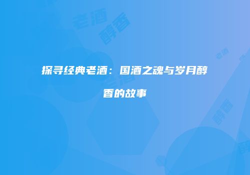 探寻经典老酒：国酒之魂与岁月醇香的故事