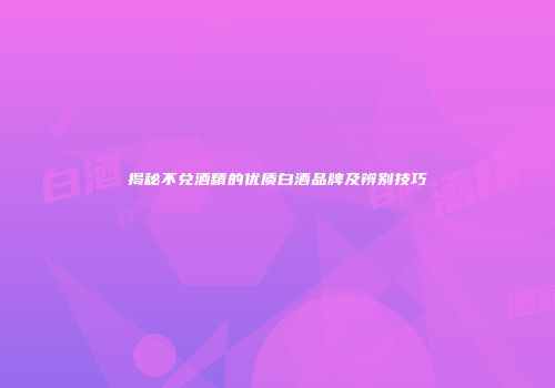 揭秘不兑酒精的优质白酒品牌及辨别技巧