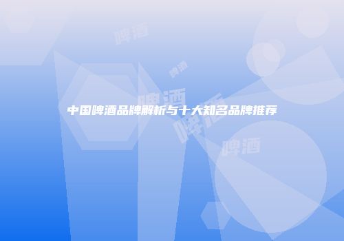 中国啤酒品牌解析与十大知名品牌推荐