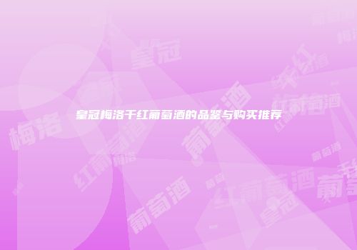 皇冠梅洛干红葡萄酒的品鉴与购买推荐