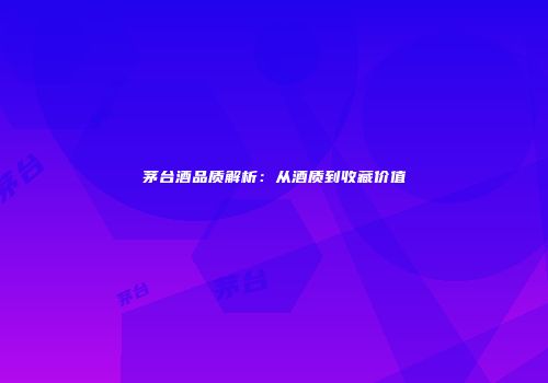 茅台酒品质解析：从酒质到收藏价值