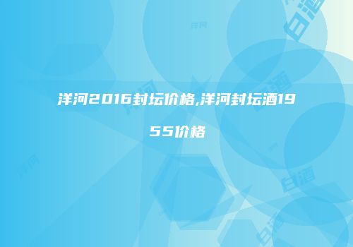 洋河2016封坛价格,洋河封坛酒1955价格