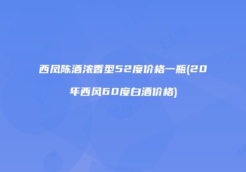 西凤陈酒浓香型52度价格一瓶(20年西风60度白酒价格)