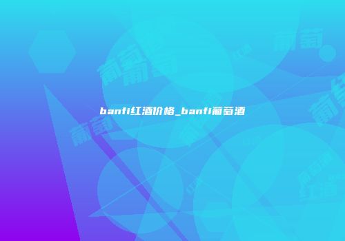 banfi红酒价格_banfi葡萄酒
