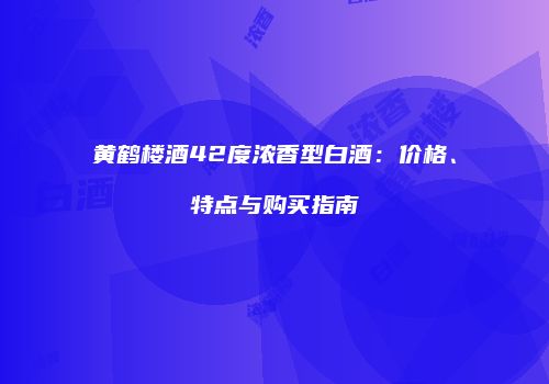 黄鹤楼酒42度浓香型白酒：价格、特点与购买指南