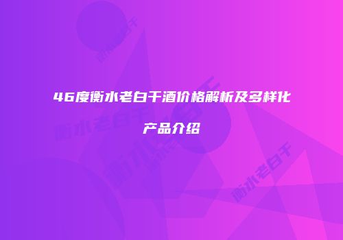46度衡水老白干酒价格解析及多样化产品介绍