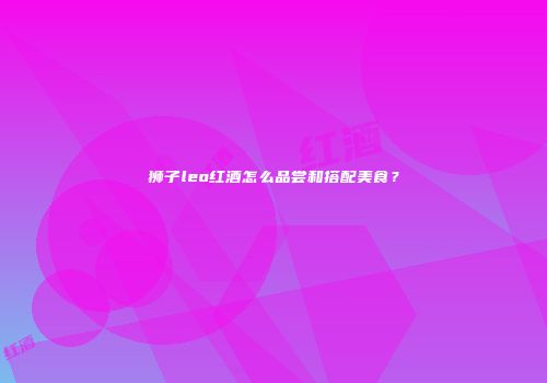 狮子leo红酒怎么品尝和搭配美食？
