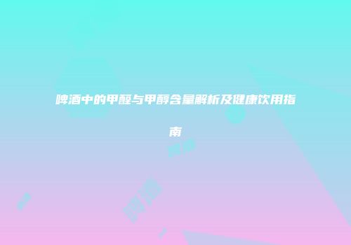 啤酒中的甲醛与甲醇含量解析及健康饮用指南