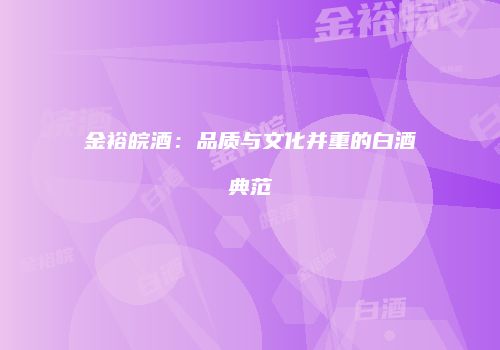 金裕皖酒：品质与文化并重的白酒典范