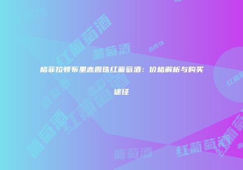 格菲拉顿布里赤霞珠红葡萄酒：价格解析与购买途径