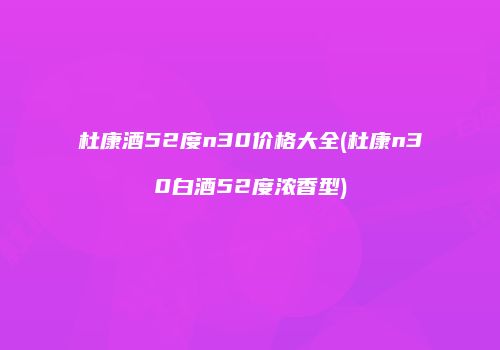 杜康酒52度n30价格大全(杜康n30白酒52度浓香型)