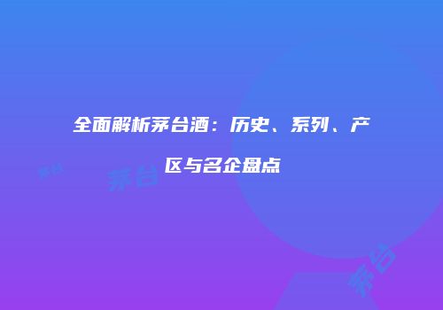 全面解析茅台酒：历史、系列、产区与名企盘点