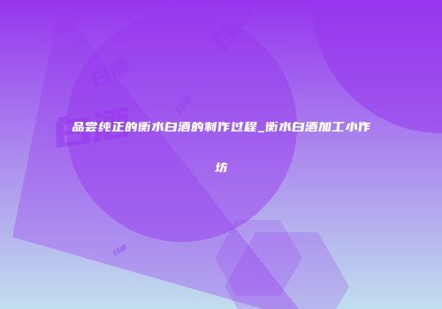 品尝纯正的衡水白酒的制作过程_衡水白酒加工小作坊