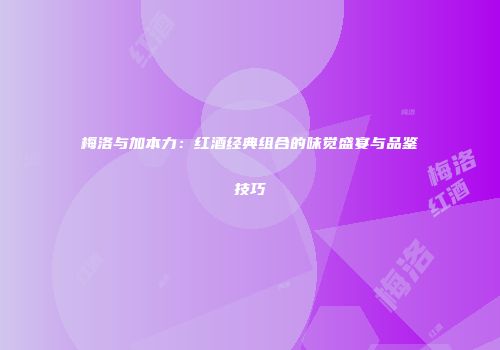 梅洛与加本力：红酒经典组合的味觉盛宴与品鉴技巧