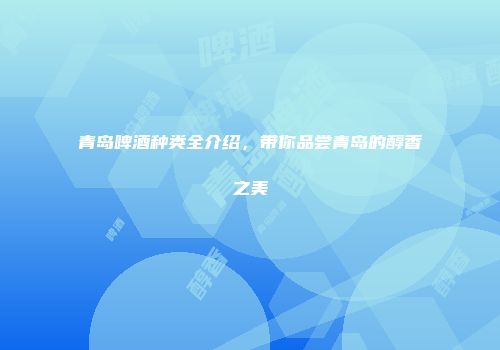 青岛啤酒种类全介绍，带你品尝青岛的醇香之美
