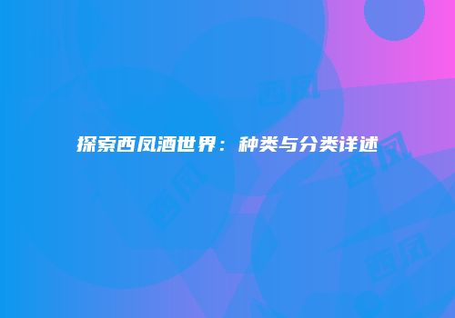 探索西凤酒世界：种类与分类详述