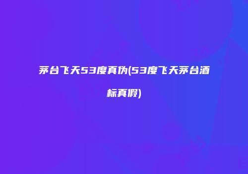 茅台飞天53度真伪(53度飞天茅台酒标真假)