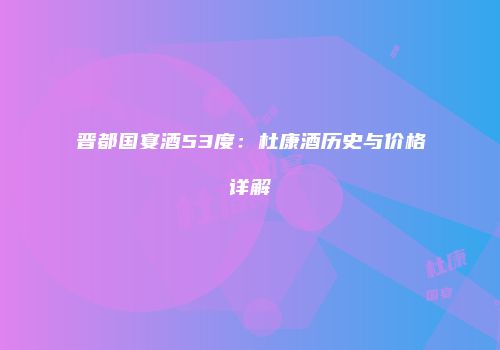 晋都国宴酒53度：杜康酒历史与价格详解
