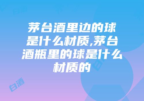 茅台酒里边的球是什么材质,茅台酒瓶里的球是什么材质的