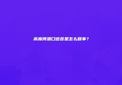 高度啤酒口感苦是怎么回事？