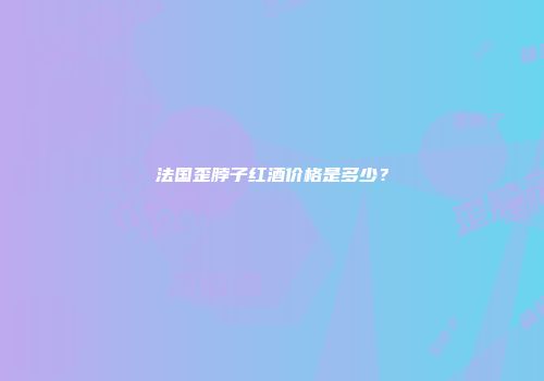 法国歪脖子红酒价格是多少？
