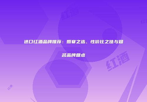 进口红酒品牌推荐：婚宴之选、性价比之佳与知名品牌盘点