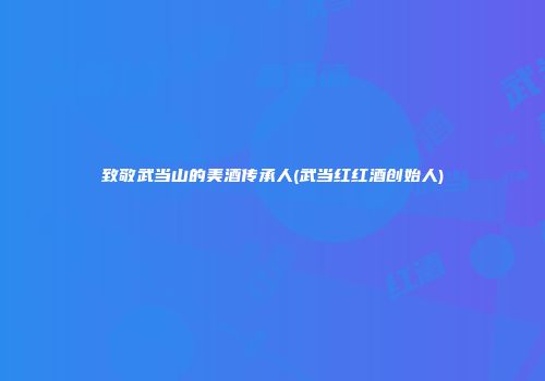 致敬武当山的美酒传承人(武当红红酒创始人)