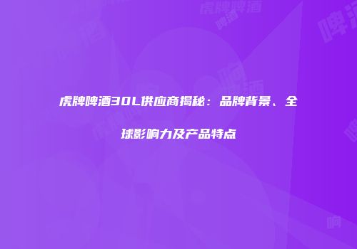 虎牌啤酒30L供应商揭秘：品牌背景、全球影响力及产品特点