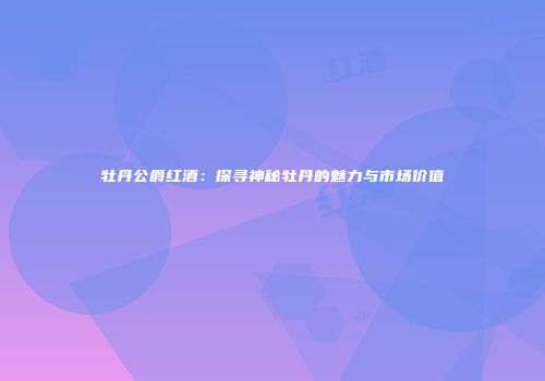 牡丹公爵红酒：探寻神秘牡丹的魅力与市场价值