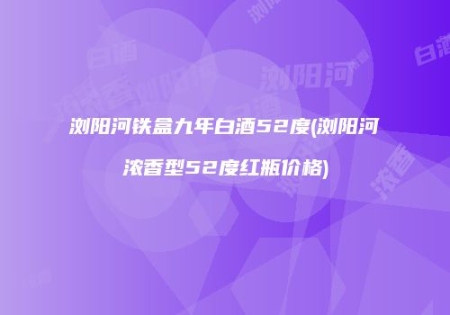 浏阳河铁盒九年白酒52度(浏阳河浓香型52度红瓶价格)