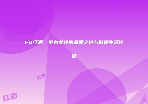 FG红酒：单身女性的品质之选与时尚生活伴侣