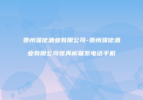 贵州濮佬酒业有限公司-贵州濮佬酒业有限公司张再彬联系电话手机