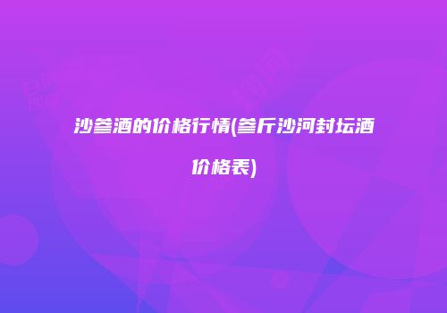 沙参酒的价格行情(参斤沙河封坛酒价格表)