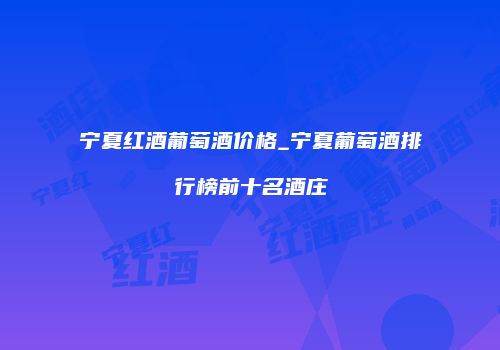 宁夏红酒葡萄酒价格_宁夏葡萄酒排行榜前十名酒庄