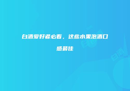 白酒爱好者必看，这些水果泡酒口感最佳
