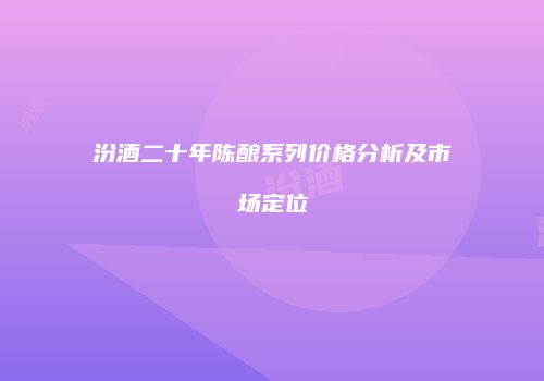 汾酒二十年陈酿系列价格分析及市场定位