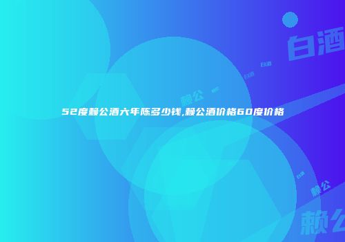 52度赖公酒六年陈多少钱,赖公酒价格60度价格
