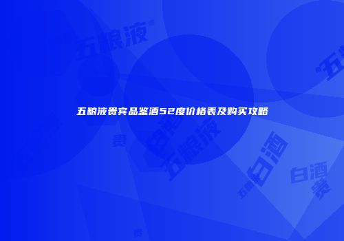 五粮液贵宾品鉴酒52度价格表及购买攻略