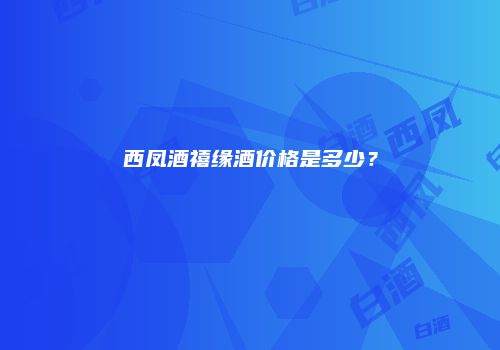 西凤酒禧缘酒价格是多少？