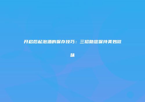 开启后起泡酒的保存技巧：三招助您保持美妙滋味